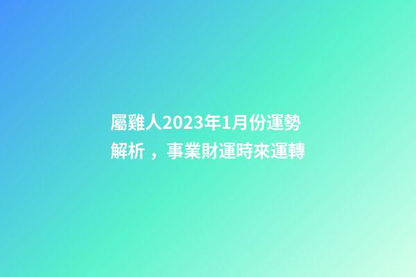 屬雞人2023年1月份運勢解析，事業財運時來運轉